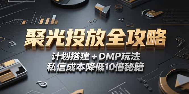 （15254期）2025小红书聚光投放全攻略，计划搭建+DMP玩法，私信成本降低10倍秘籍-云商网创