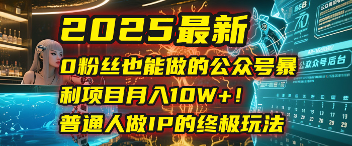 2025最新0粉丝也能做的公众号暴利项目，月入10W+！普通人做IP的终极玩法-云商网创