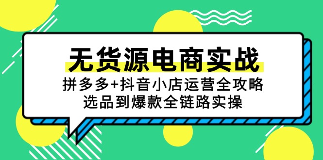 （15006期）无货源电商实战：拼多多+抖音小店运营全攻略，选品到爆款全链路实操-云商网创