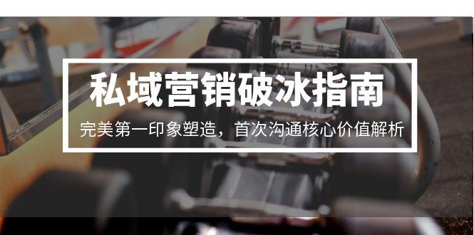 （15150期）私域营销破冰指南，完美第一印象塑造，首次沟通核心价值解析-云商网创
