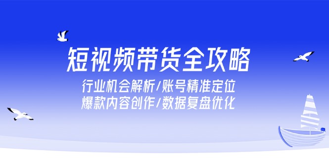 （15089期）短视频带货全攻略，行业机会解析/账号精准定位/爆款内容创作/数据复盘优化-云商网创
