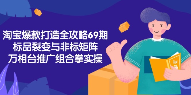 （15102期）淘宝爆款打造全攻略-69期，标品裂变与非标矩阵，万相台推广组合拳实操-云商网创