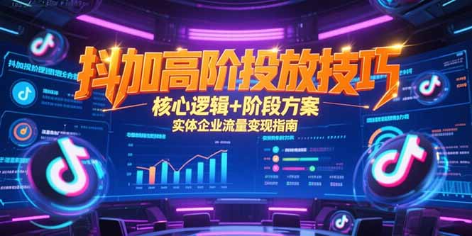 （15240期）抖加高阶投放技巧，核心逻辑+阶段方案，实体企业流量变现指南-云商网创