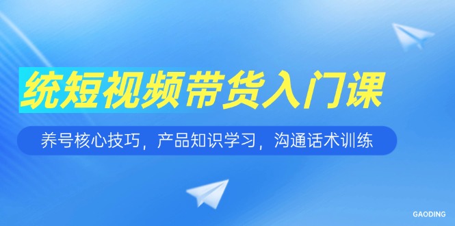 （15091期）短视频带货入门课，养号核心技巧，产品知识学习，沟通话术训练-云商网创
