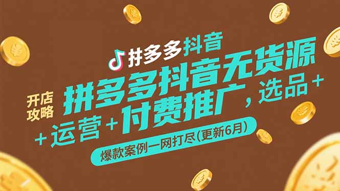 （15169期）拼多多抖音无货源开店攻略，选品+运营+付费推广+爆款案例一网打尽(更新6月-云商网创