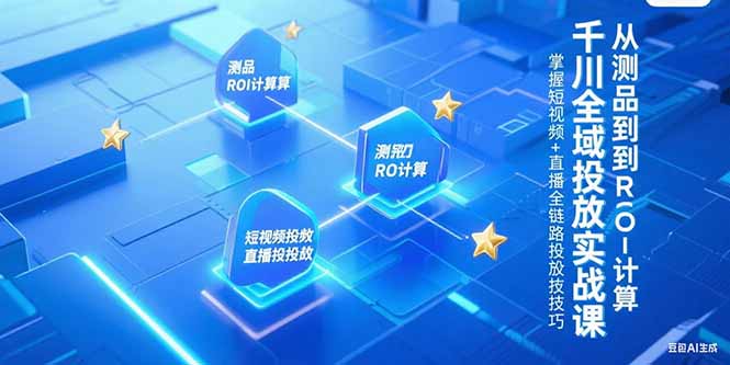 （15256期）千川全域投放实战课，从测品到ROI计算，掌握短视频+直播全链路投放技巧-云商网创