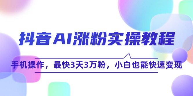 （15078期）抖音AI涨粉实操教程，手机操作，最快3天3万粉，小白也能快速变现-云商网创