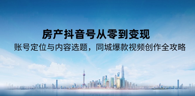 （15104期）房产抖音号从零到变现，账号定位与内容选题，同城爆款视频创作全攻略-云商网创