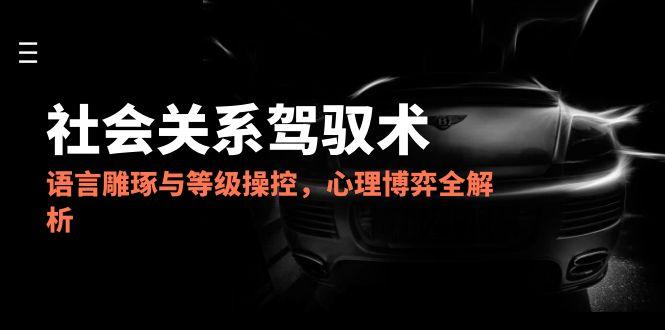 （14958期）2025社会关系驾驭术，语言雕琢与等级操控，心理博弈全解析-云商网创