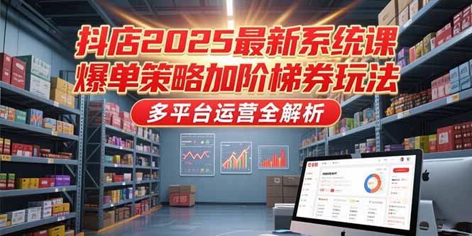 （15214期）抖店2025最新系统课，爆单策略加阶梯券玩法，多平台运营全解析-云商网创