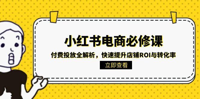 （15040期）小红书电商必修课：付费投放全解析，快速提升店铺ROI与转化率-云商网创