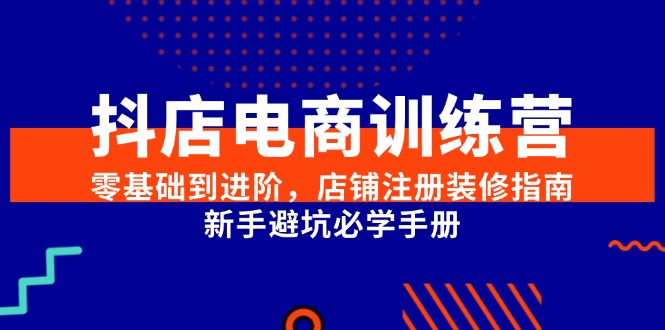 （15079期）抖店电商训练营，零基础到进阶，店铺注册装修指南，新手避坑必学手册-云商网创