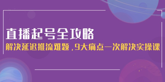 （15043期）直播起号全攻略：解决延迟推流难题，9大痛点一次解决实操课-云商网创