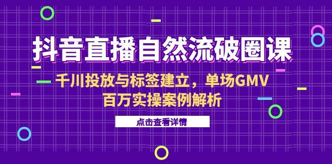 （15136期）抖音直播自然流破圈课-6月，千川投放与标签建立，单场GMV百万实操案例解析-云商网创