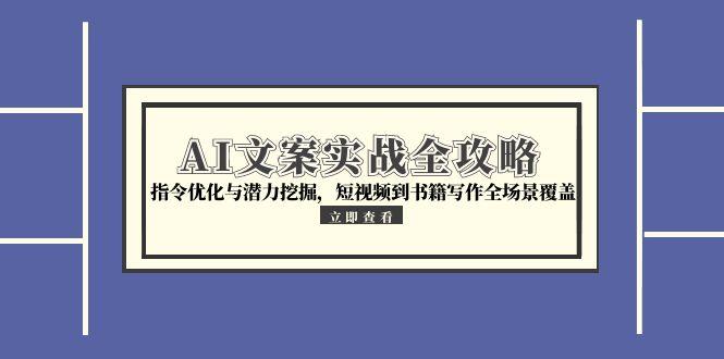 （15123期）AI文案实战全攻略，指令优化与潜力挖掘，短视频到书籍写作全场景覆盖-云商网创