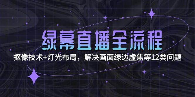 （15044期）绿幕直播全流程：抠像技术+灯光布局，解决画面绿边虚焦等12类问题-云商网创