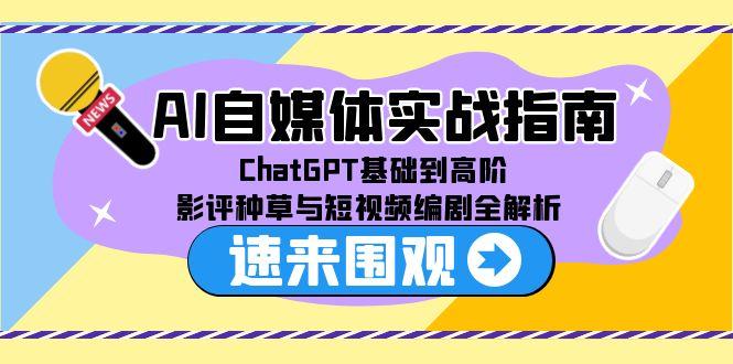 （15124期）AI自媒体实战指南，ChatGPT基础到高阶，影评种草与短视频编剧全解析-云商网创