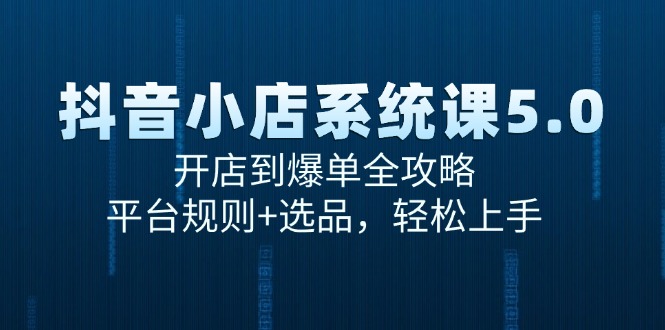 （15080期）抖音小店系统课5.0，开店到爆单全攻略，平台规则+选品，轻松上手-云商网创
