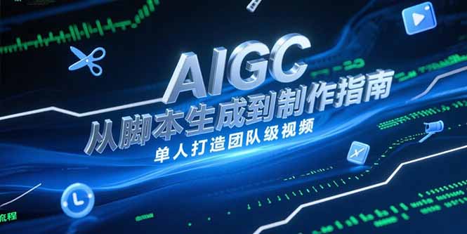 （15170期）AIGC视频制作指南，从脚本生成到剪辑全流程，单人打造团队级视频-云商网创
