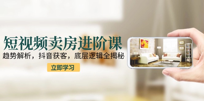 （15096期）短视频卖房进阶课：趋势解析，抖音获客，底层逻辑全揭秘-云商网创