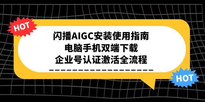 （15155期）闪播AIGC安装使用指南，电脑手机双端下载，企业号认证激活全流程-云商网创