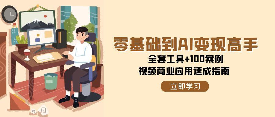 （15081期）零基础到AI变现高手，全套工具+100案例，视频商业应用速成指南-云商网创