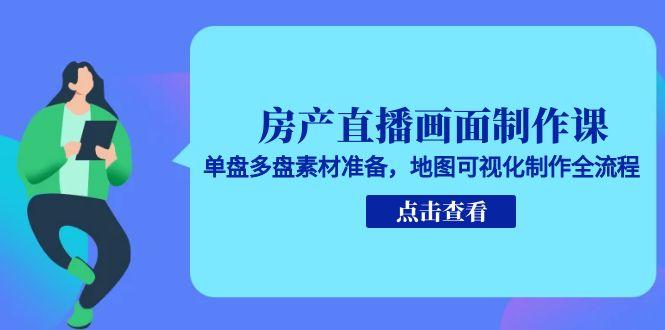 （15156期）房产直播画面制作课，单盘多盘素材准备，地图可视化制作全流程-云商网创
