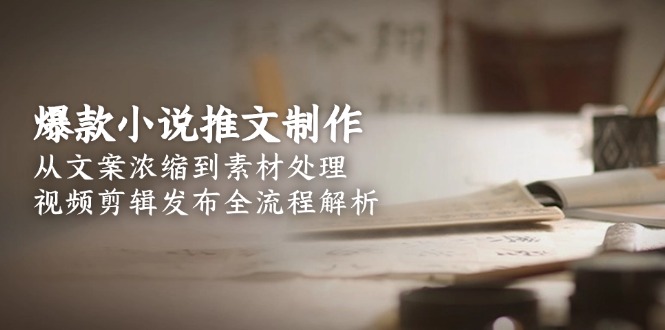 （15098期）爆款小说推文制作，从文案浓缩到素材处理，视频剪辑发布全流程解析-云商网创