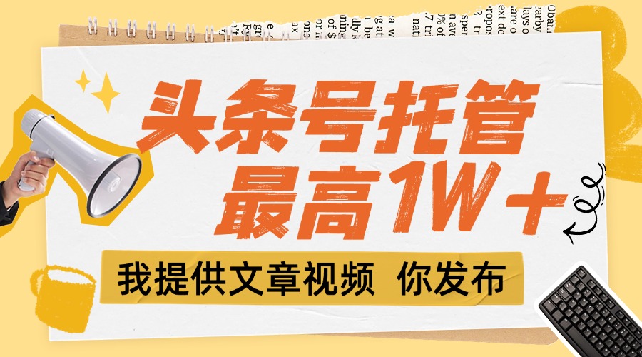 （15222期）【头条号托管 】团队提供文章视频，你发布，每天5分钟，最高躺挣1W+-云商网创