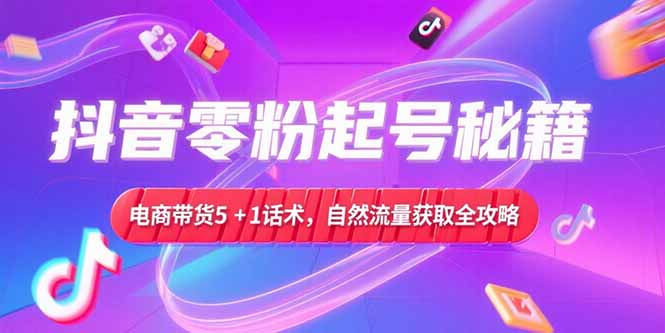 （15234期）抖音零粉起号秘籍，电商带货5+1话术，自然流量获取实操流程-云商网创