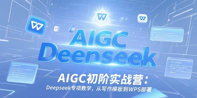 （15223期）AIGC初阶实战营：Deepseek专项教学，从写作模板到WPS部署-云商网创