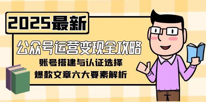 （15142期）公众号运营变现全攻略，账号搭建与认证选择，爆款文章六大要素解析-云商网创
