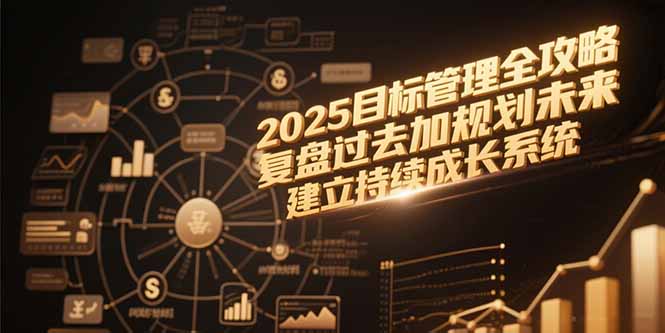 （15199期）2025目标管理全攻略，复盘过去加规划未来，建立持续成长系统-云商网创