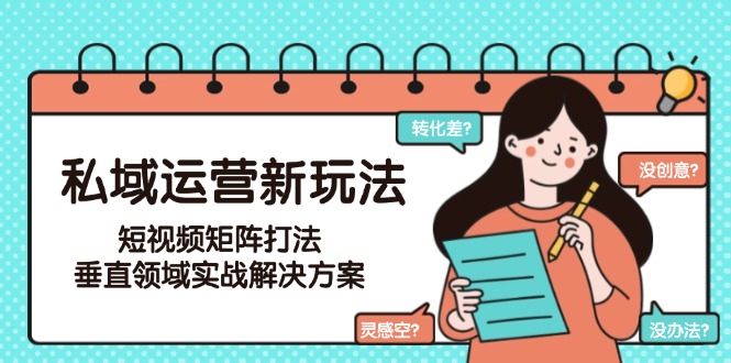 （15069期）私域运营新玩法，短视频矩阵打法，垂直领域实战解决方案（更新6月）-云商网创