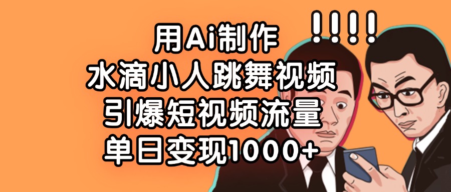 用Ai制作水滴小人跳舞视频，单日变现1000+，引爆短视频流量-云商网创