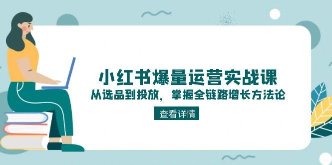 （15022期）小红书爆量运营实战课：从选品到投放，掌握全链路增长方法论-云商网创