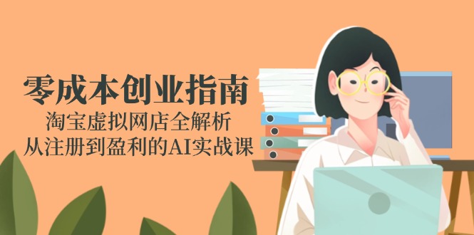 （14999期）零成本创业指南：淘宝虚拟网店全解析，从注册到盈利的AI实战课-云商网创