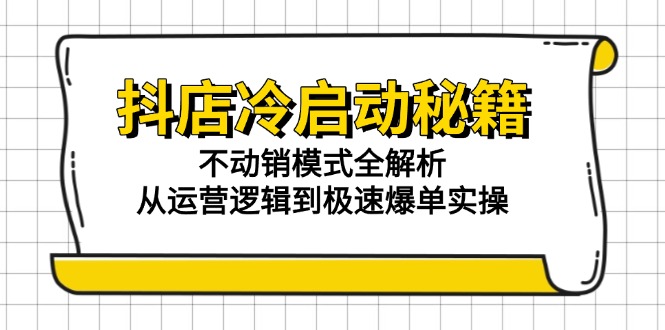 （15001期）抖店冷启动秘籍：不动销模式全解析，从运营逻辑到极速爆单实操-云商网创