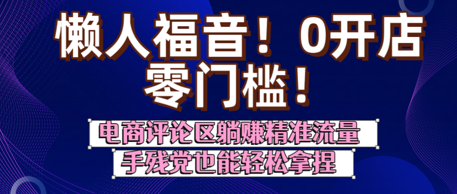 懒人福音！0开店、零门槛！电商评论区躺赚精准流量，手残党也能轻松拿捏-云商网创