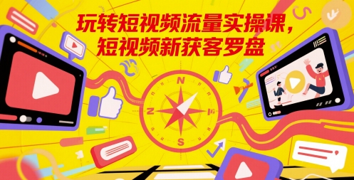 玩转短视频流量实操课，短视频新获客罗盘-云商网创