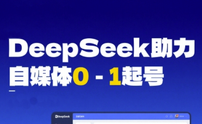DeepSeek赋能自媒体0-1起号，从AI工具实操到变现-云商网创