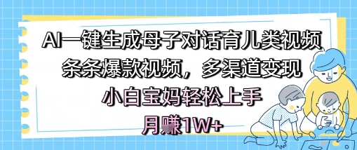 AI一键生成母子对话育儿类视频，条条爆款视频，多渠道变现，小白宝妈轻松上手，月入1W+-云商网创