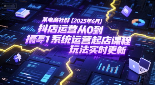 某电商社群【2025年6月】抖店运营从0到1系统运营起店课程，抖店最新玩法实时更新-云商网创