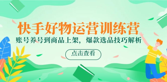 （14950期）快手好物运营训练营，账号养号到商品上架，爆款选品技巧解析-云商网创
