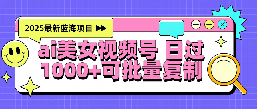 2025年最新蓝海项目 ai美女视频号 日入1000＋ 可批量复制-云商网创