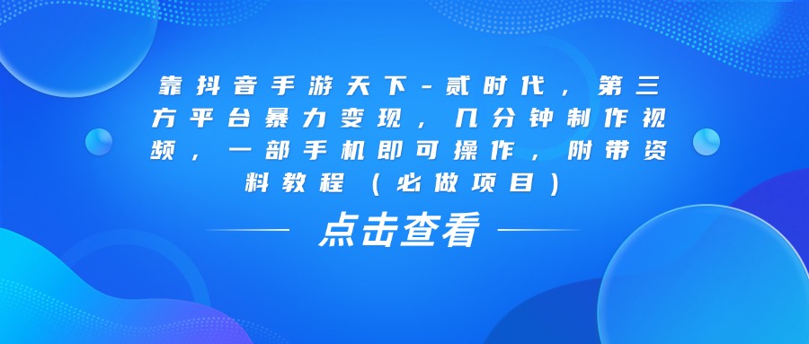 靠抖音手游天下-贰时代，几分钟制作视频，第三方平台暴力变现，一部手机即可操作，附带资料教程（必做项目）-云商网创