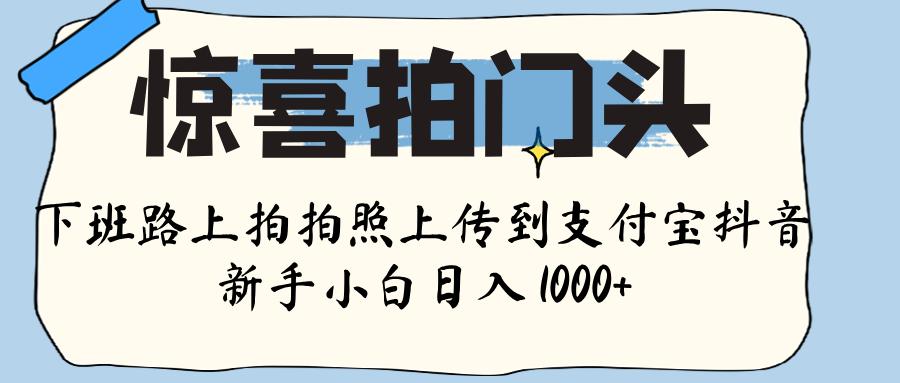 惊喜拍门头 ， 下班路上拍拍照片， 上 传 到 支付宝和抖音新手日入 1000+-云商网创