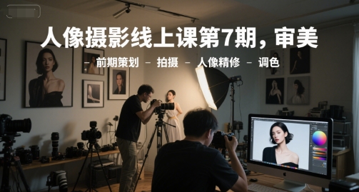 人像摄影线上课第7期，审美-前期策划-拍摄-人像精修-调色-云商网创