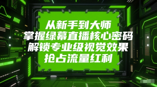 从新手到大师，掌握绿幕直播核心密码，解锁专业级视觉效果，抢占流量红利-云商网创