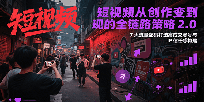 短视频从创作到变现的全链路策略2.0，7大流量密码构建IP信任感打造高成交账号-云商网创